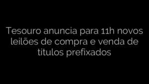 ​Tesouro anuncia para 11h novos leilões de compra e venda de títulos prefixados 